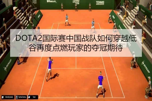 DOTA2国际赛中国战队如何穿越低谷再度点燃玩家的夺冠期待