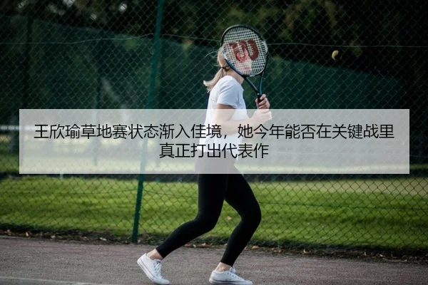 王欣瑜草地赛状态渐入佳境，她今年能否在关键战里真正打出代表作